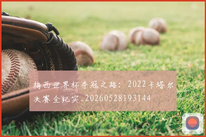 梅西世界杯夺冠之路：2022卡塔尔决赛全纪实_20260528193144