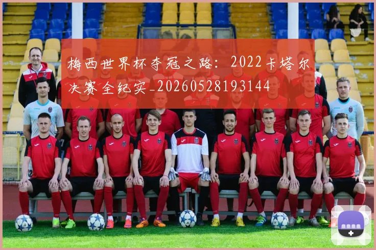 梅西世界杯夺冠之路：2022卡塔尔决赛全纪实_20260528193144